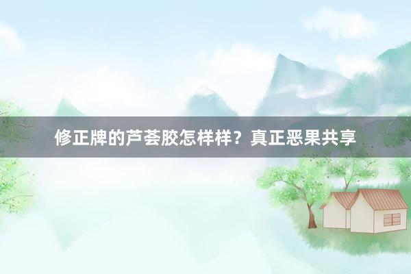 修正牌的芦荟胶怎样样？真正恶果共享