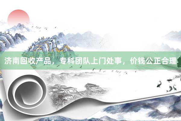 济南回收产品，专科团队上门处事，价钱公正合理