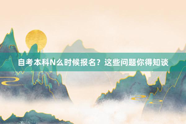 自考本科N么时候报名？这些问题你得知谈