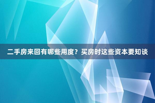 二手房来回有哪些用度？买房时这些资本要知谈