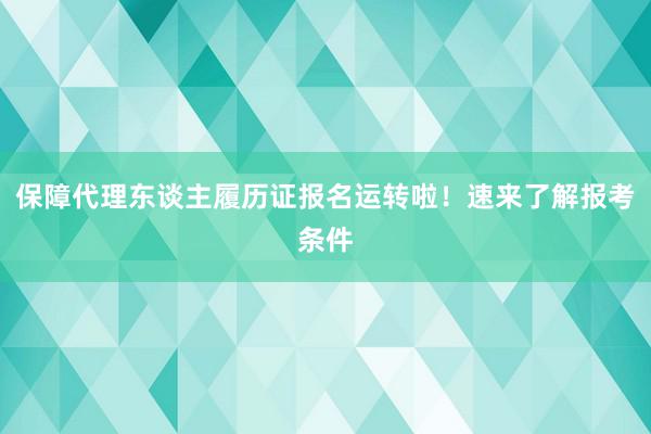 保障代理东谈主履历证报名运转啦！速来了解报考条件