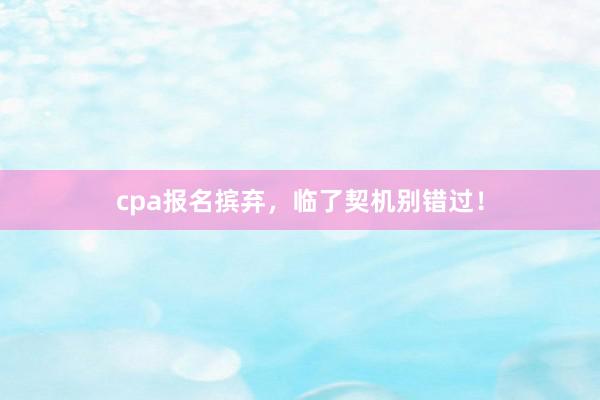 cpa报名摈弃，临了契机别错过！