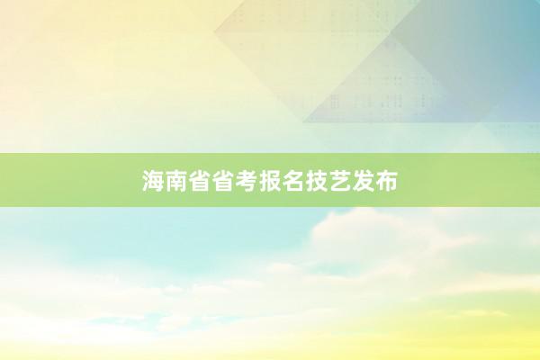 海南省省考报名技艺发布