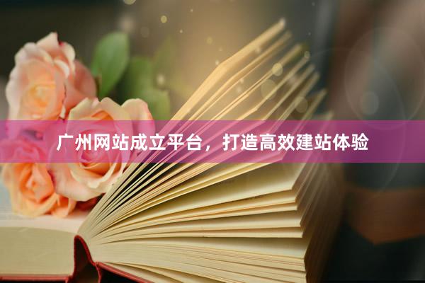 广州网站成立平台，打造高效建站体验