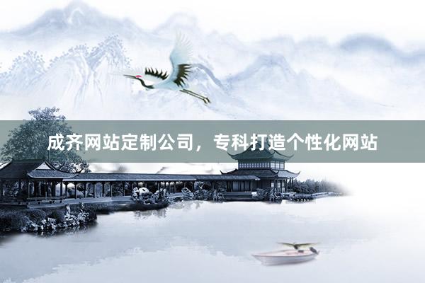 成齐网站定制公司，专科打造个性化网站