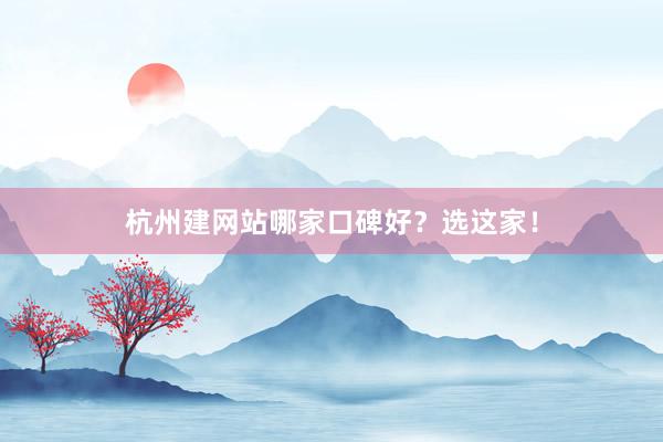 杭州建网站哪家口碑好？选这家！