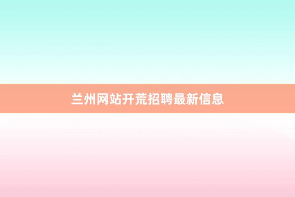 兰州网站开荒招聘最新信息
