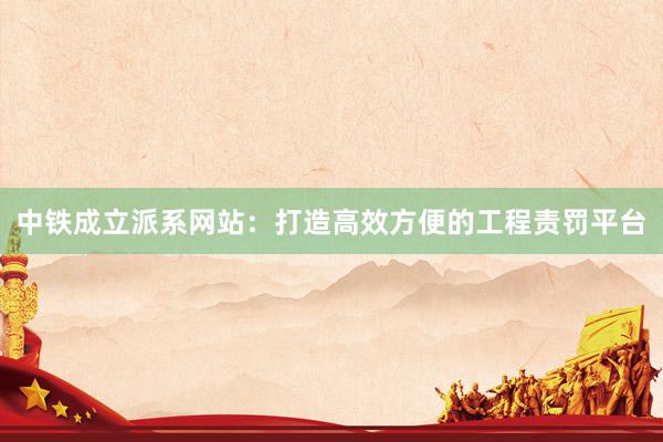 中铁成立派系网站：打造高效方便的工程责罚平台