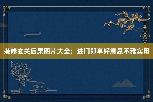 装修玄关后果图片大全：进门即享好意思不雅实用