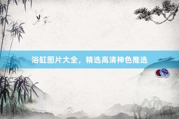 浴缸图片大全，精选高清神色推选