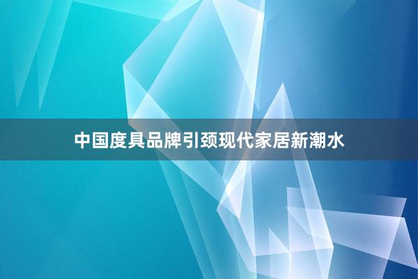 中国度具品牌引颈现代家居新潮水