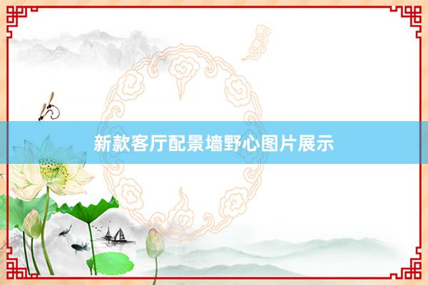 新款客厅配景墙野心图片展示