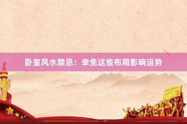 卧室风水禁忌：幸免这些布局影响运势