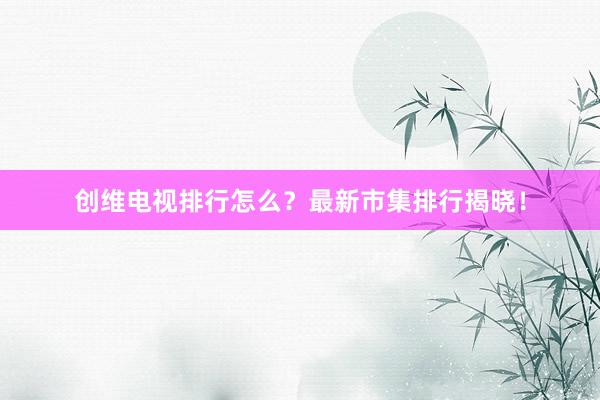 创维电视排行怎么？最新市集排行揭晓！