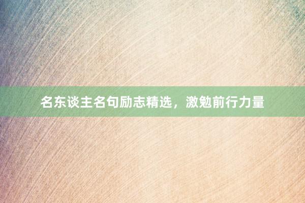 名东谈主名句励志精选，激勉前行力量
