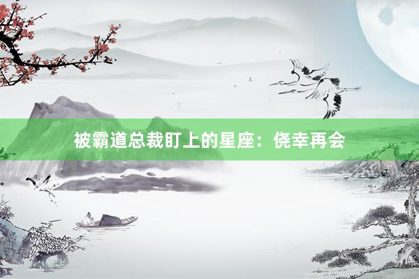 被霸道总裁盯上的星座：侥幸再会