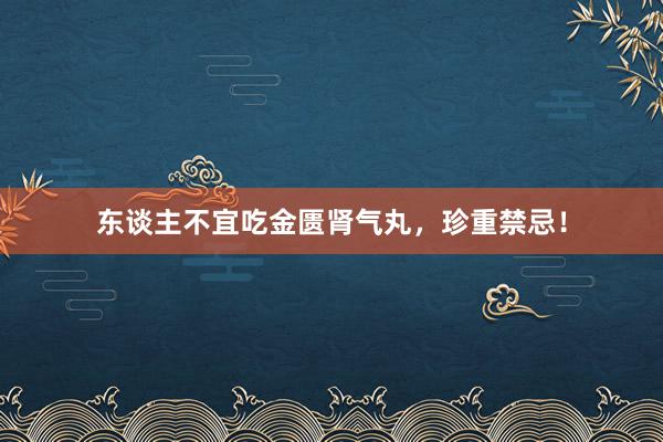 东谈主不宜吃金匮肾气丸，珍重禁忌！
