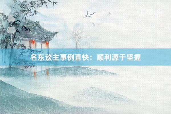 名东谈主事例直快：顺利源于坚握