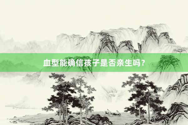 血型能确信孩子是否亲生吗？