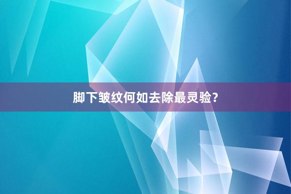 脚下皱纹何如去除最灵验？