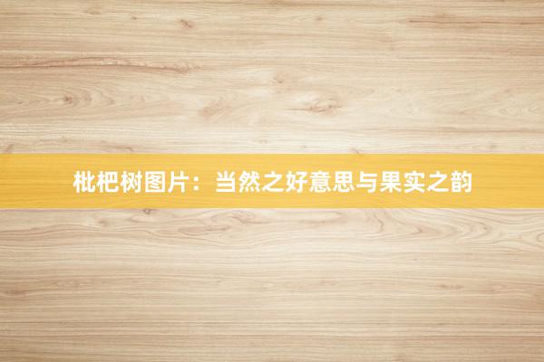 枇杷树图片：当然之好意思与果实之韵