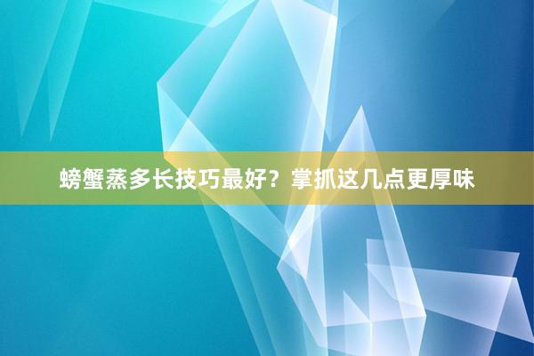 螃蟹蒸多长技巧最好？掌抓这几点更厚味